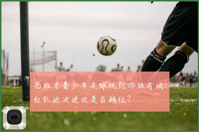 西班牙青少年足球规则四级考试：红队这次进攻是否越位？