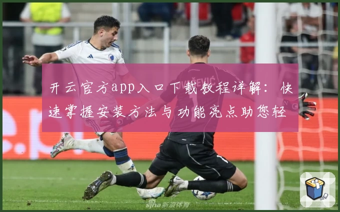 开云官方app入口下载教程详解：快速掌握安装方法与功能亮点助您轻松上手