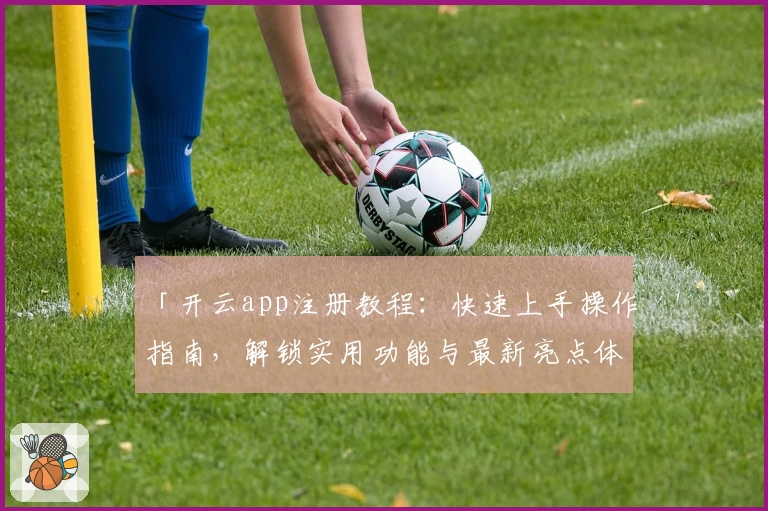 「开云app注册教程：快速上手操作指南，解锁实用功能与最新亮点体验」