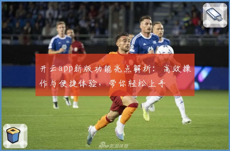 开云app新版功能亮点解析：高效操作与便捷体验，带你轻松上手
