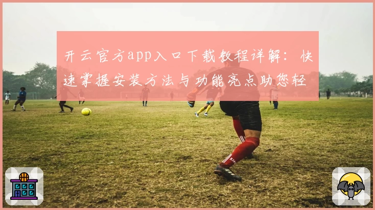 开云官方app入口下载教程详解：快速掌握安装方法与功能亮点助您轻松上手