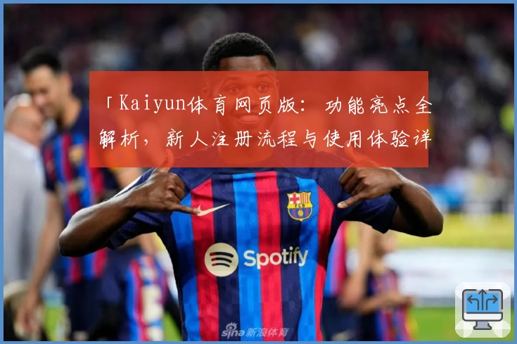 「Kaiyun体育网页版：功能亮点全解析，新人注册流程与使用体验详解」