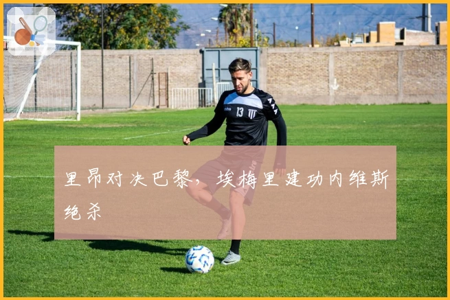 里昂对决巴黎，埃梅里建功内维斯绝杀