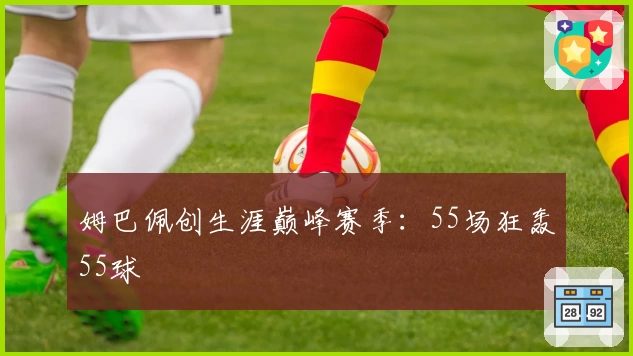姆巴佩创生涯巅峰赛季：55场狂轰55球