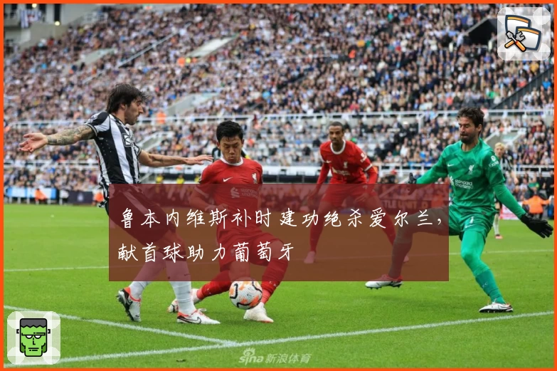 鲁本内维斯补时建功绝杀爱尔兰,献首球助力葡萄牙