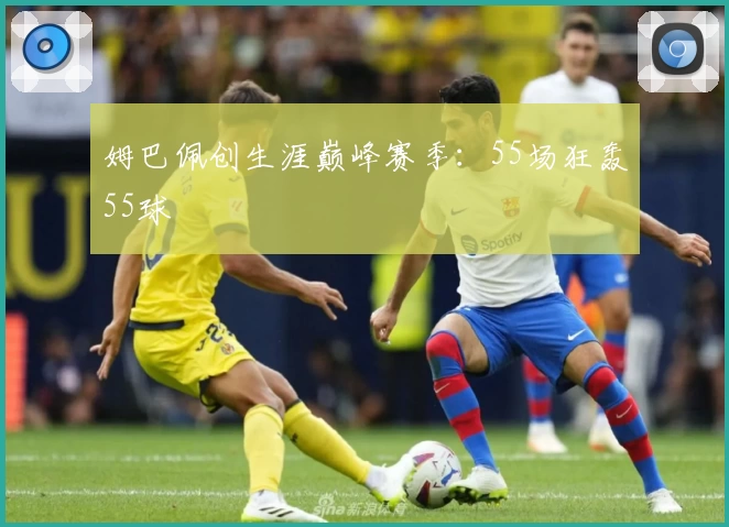 姆巴佩创生涯巅峰赛季:55场狂轰55球