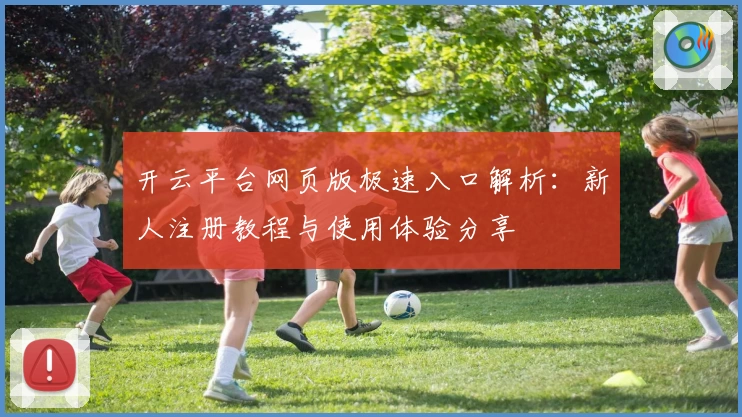 开云平台网页版极速入口解析：新人注册教程与使用体验分享