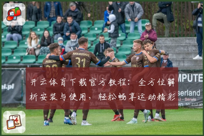 开云体育下载官方教程：全方位解析安装与使用，轻松畅享运动精彩