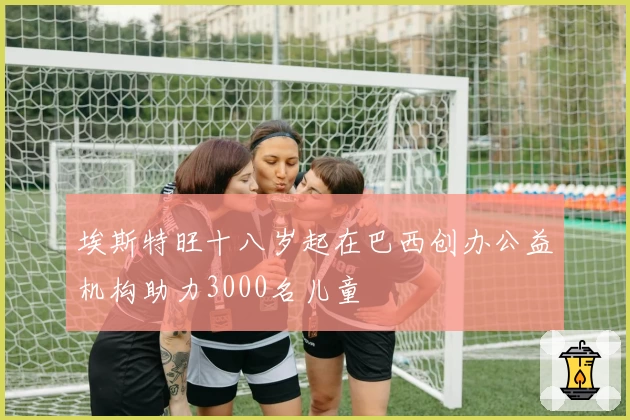 埃斯特旺十八岁起在巴西创办公益机构助力3000名儿童