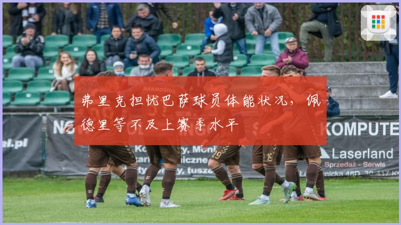 弗里克担忧巴萨球员体能状况,佩德里等不及上赛季水平