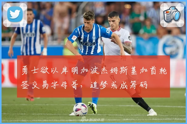 勇士欲以库明加波杰姆斯基加首轮签交易字母哥，追梦或成筹码