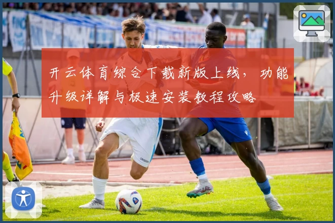 开云体育综合下载新版上线，功能升级详解与极速安装教程攻略