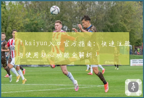 「kaiyun入口官方指南：快速注册与使用核心功能全解析」