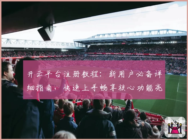 开云平台注册教程：新用户必备详细指南，快速上手畅享核心功能亮点