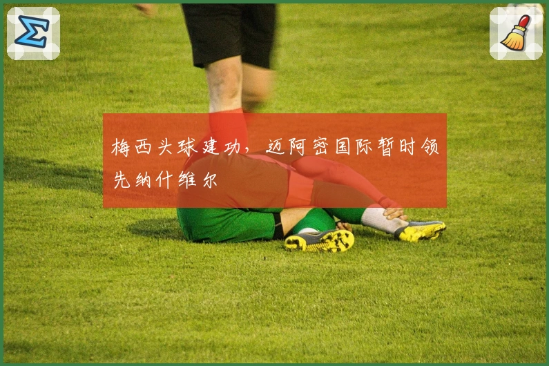 梅西头球建功,迈阿密国际暂时领先纳什维尔