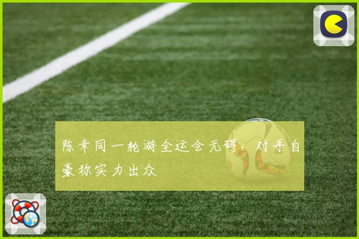 陈幸同一轮游全运会无碍，对手自豪称实力出众