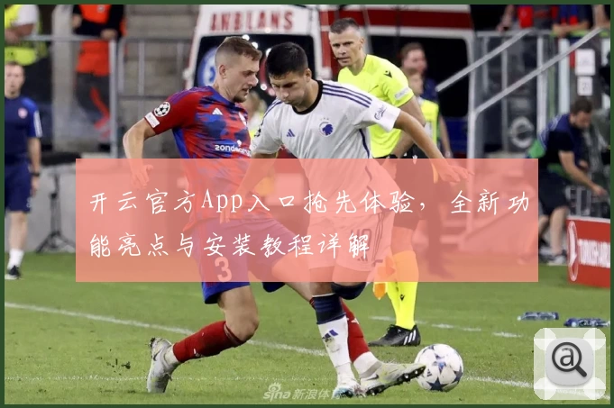 开云官方App入口抢先体验，全新功能亮点与安装教程详解