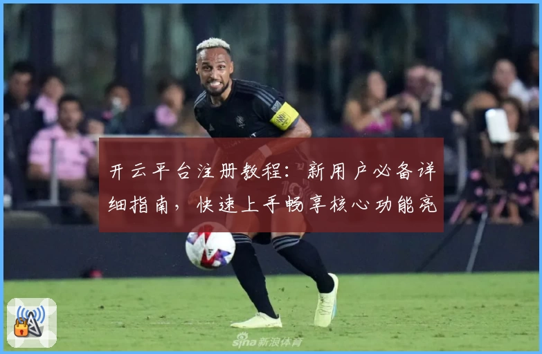开云平台注册教程：新用户必备详细指南，快速上手畅享核心功能亮点