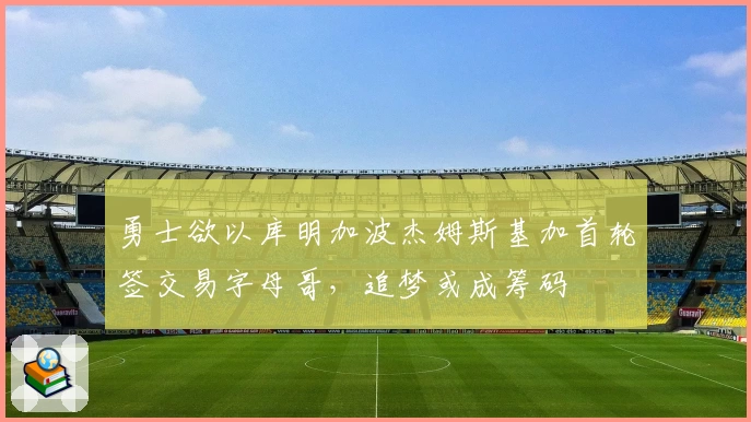 勇士欲以库明加波杰姆斯基加首轮签交易字母哥，追梦或成筹码