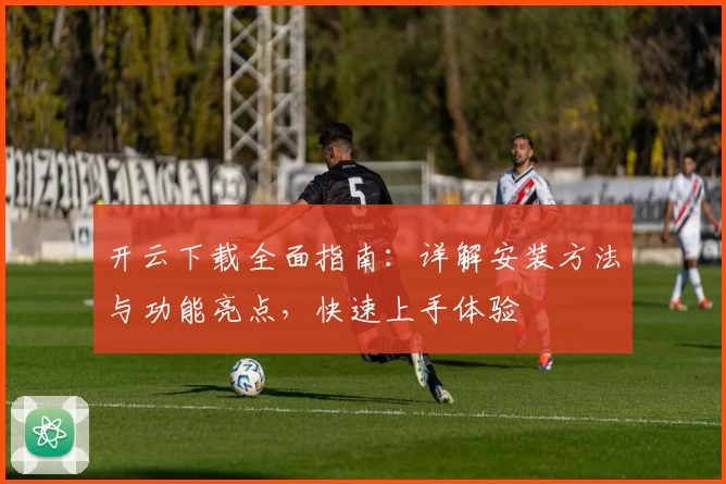 开云下载全面指南：详解安装方法与功能亮点，快速上手体验