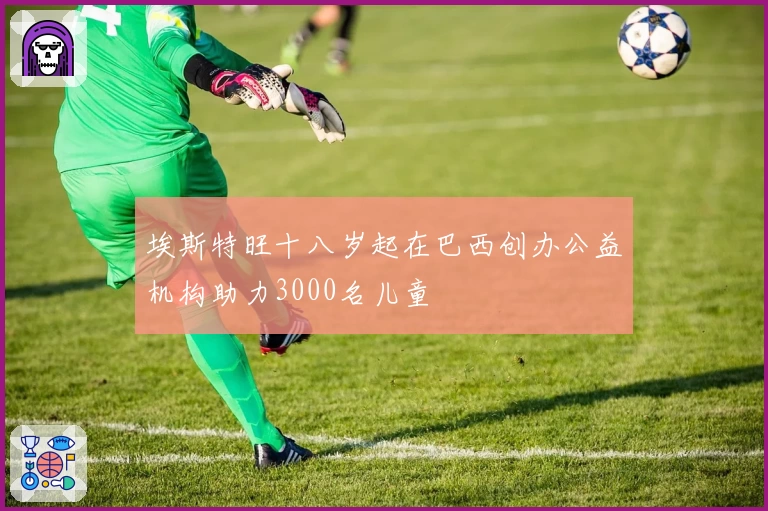 埃斯特旺十八岁起在巴西创办公益机构助力3000名儿童