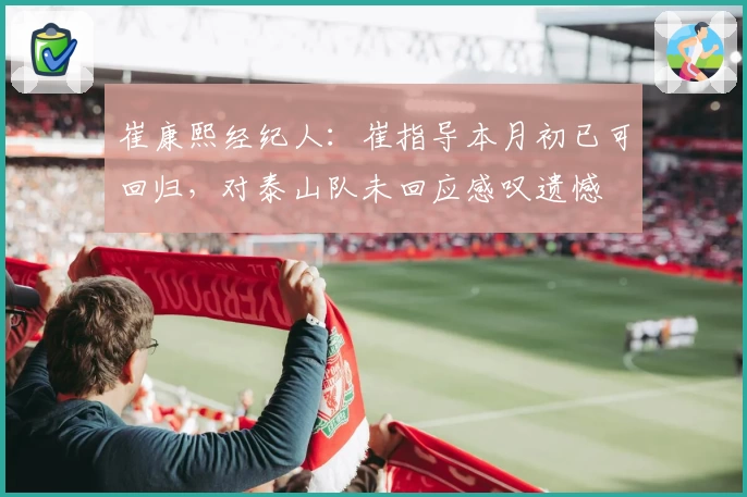 崔康熙经纪人：崔指导本月初已可回归，对泰山队未回应感叹遗憾