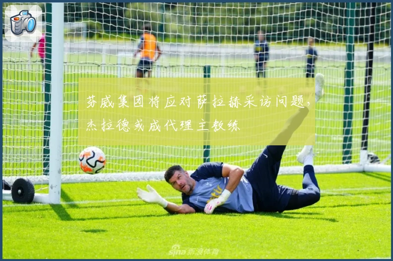 芬威集团将应对萨拉赫采访问题，杰拉德或成代理主教练