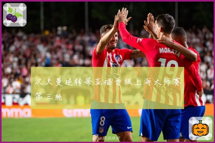 汉夫曼逆转蒂亚福晋级上海大师赛第三轮