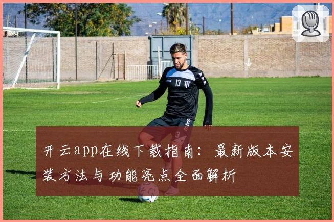 开云app在线下载指南：最新版本安装方法与功能亮点全面解析