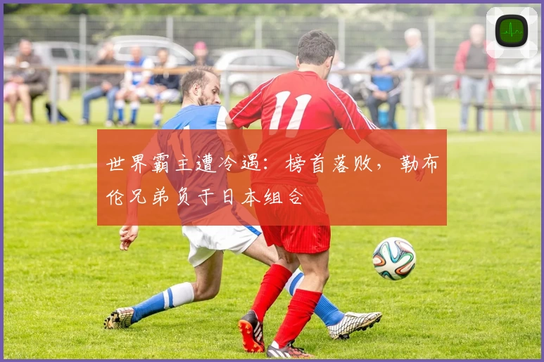 世界霸主遭冷遇：榜首落败，勒布伦兄弟负于日本组合