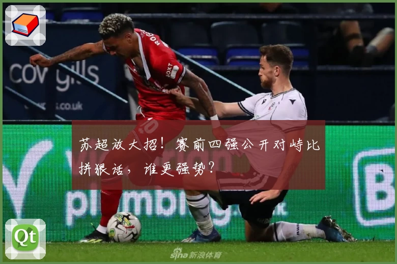 苏超放大招！赛前四强公开对峙比拼狠话，谁更强势？