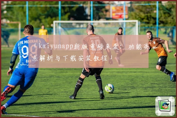 「kaiyunapp新版重磅来袭：功能亮点解析与下载安装教程」