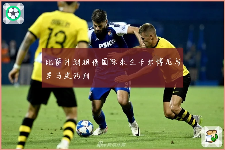 比萨计划租借国际米兰卡尔博尼与罗马皮西利