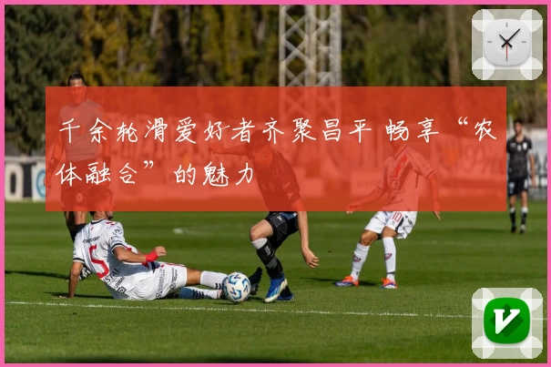 千余轮滑爱好者齐聚昌平 畅享“农体融合”的魅力