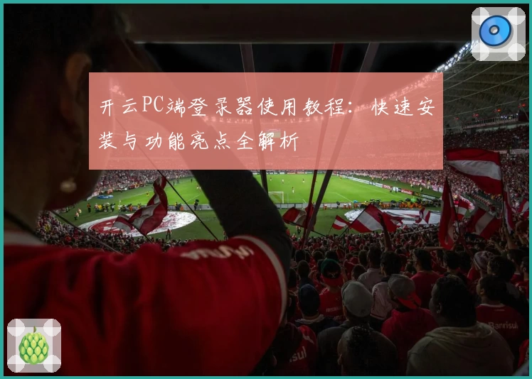 开云PC端登录器使用教程：快速安装与功能亮点全解析
