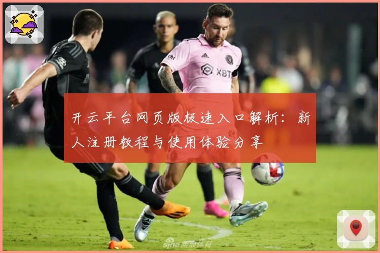 开云平台网页版极速入口解析：新人注册教程与使用体验分享