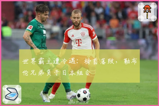 世界霸主遭冷遇：榜首落败，勒布伦兄弟负于日本组合