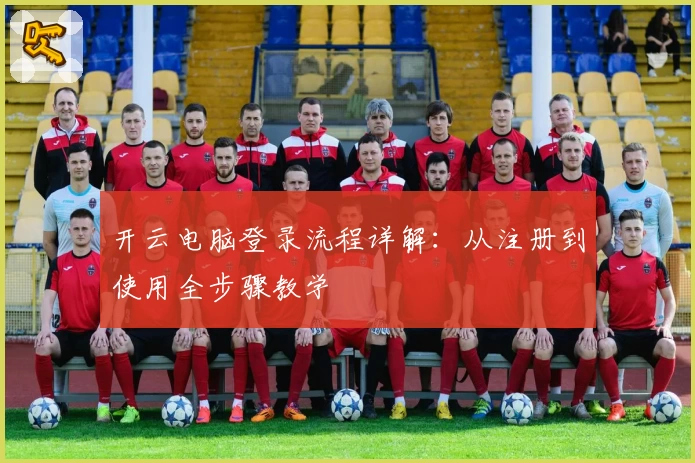 开云电脑登录流程详解：从注册到使用全步骤教学