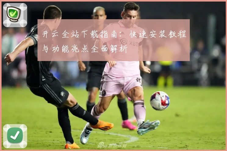 开云全站下载指南：快速安装教程与功能亮点全面解析