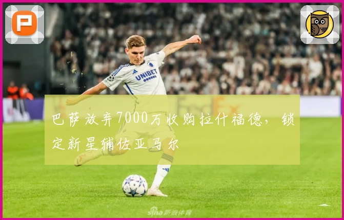 巴萨放弃7000万收购拉什福德，锁定新星辅佐亚马尔